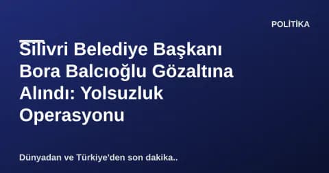 Silivri Belediye Başkanı Bora Balcıoğlu Gözaltına Alındı: Yolsuzluk Operasyonu Silivri Belediye Başkanı Bora Balcıoğlu Gözaltına Alındı: Yolsuzluk Operasyonu